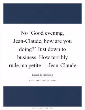 No ‘Good evening, Jean-Claude, how are you doing?’ Just down to business. How terribly rude,ma petite . - Jean-Claude Picture Quote #1