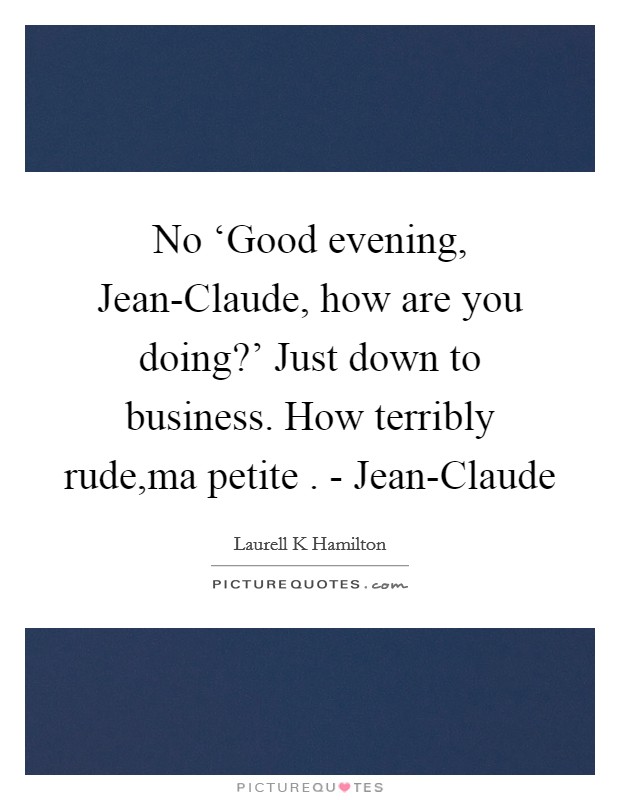 No ‘Good evening, Jean-Claude, how are you doing?' Just down to business. How terribly rude,ma petite . - Jean-Claude Picture Quote #1