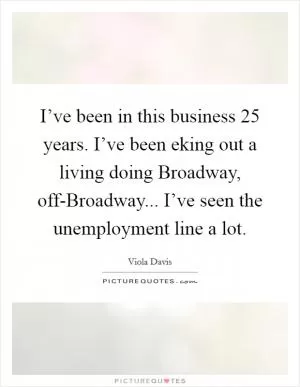 I’ve been in this business 25 years. I’ve been eking out a living doing Broadway, off-Broadway... I’ve seen the unemployment line a lot Picture Quote #1