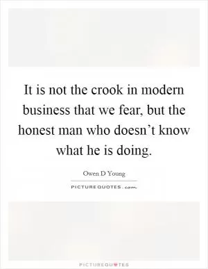 It is not the crook in modern business that we fear, but the honest man who doesn’t know what he is doing Picture Quote #1