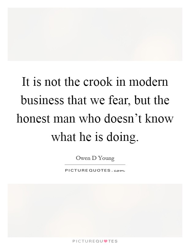 It is not the crook in modern business that we fear, but the honest man who doesn't know what he is doing. Picture Quote #1