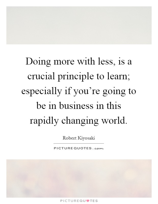 Doing more with less, is a crucial principle to learn; especially if you're going to be in business in this rapidly changing world. Picture Quote #1