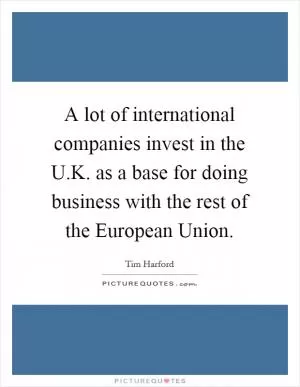 A lot of international companies invest in the U.K. as a base for doing business with the rest of the European Union Picture Quote #1