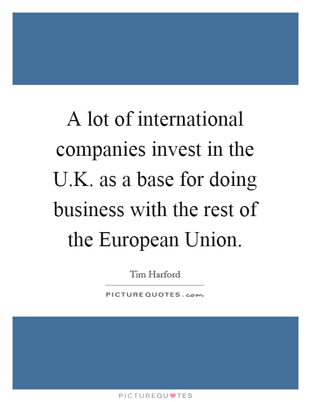 A lot of international companies invest in the U.K. as a base for doing business with the rest of the European Union. Picture Quote #1