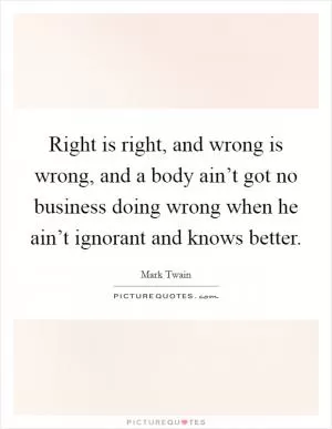 Right is right, and wrong is wrong, and a body ain’t got no business doing wrong when he ain’t ignorant and knows better Picture Quote #1