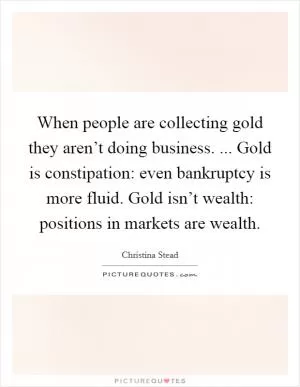 When people are collecting gold they aren’t doing business. ... Gold is constipation: even bankruptcy is more fluid. Gold isn’t wealth: positions in markets are wealth Picture Quote #1