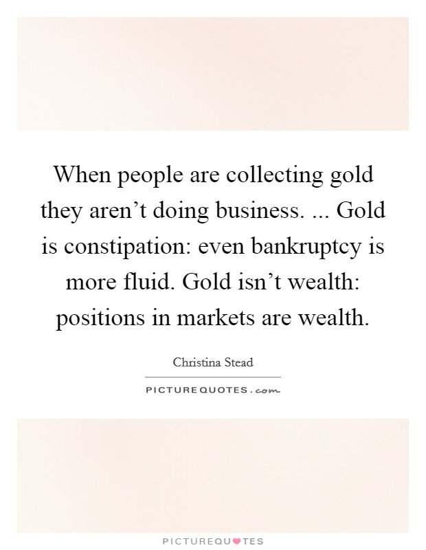 When people are collecting gold they aren't doing business. ... Gold is constipation: even bankruptcy is more fluid. Gold isn't wealth: positions in markets are wealth. Picture Quote #1