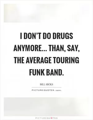 I don’t do drugs anymore... than, say, the average touring funk band Picture Quote #1