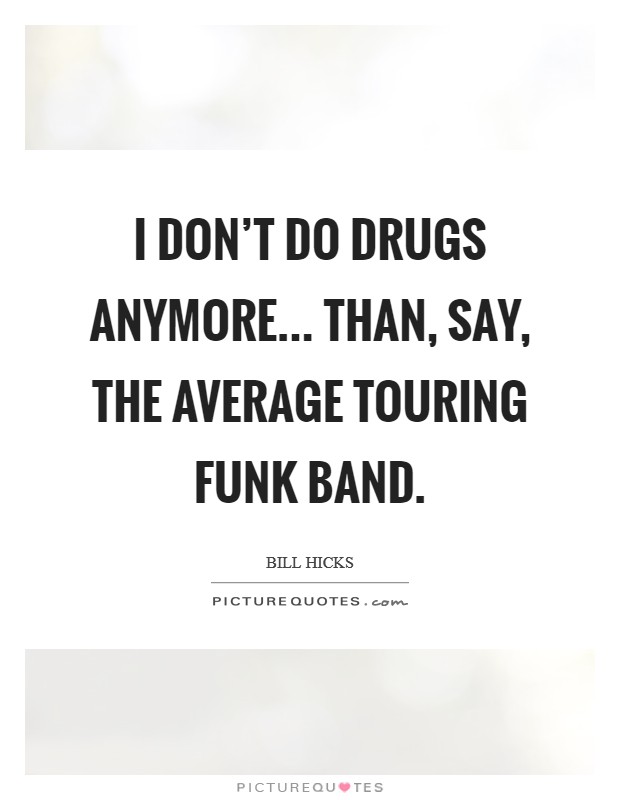 I don't do drugs anymore... than, say, the average touring funk band. Picture Quote #1