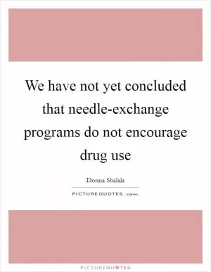 We have not yet concluded that needle-exchange programs do not encourage drug use Picture Quote #1