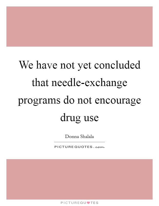 We have not yet concluded that needle-exchange programs do not encourage drug use Picture Quote #1
