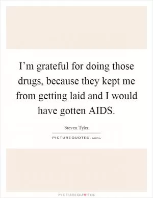 I’m grateful for doing those drugs, because they kept me from getting laid and I would have gotten AIDS Picture Quote #1