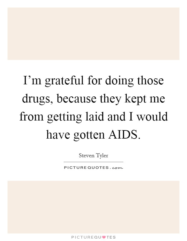 I'm grateful for doing those drugs, because they kept me from getting laid and I would have gotten AIDS. Picture Quote #1