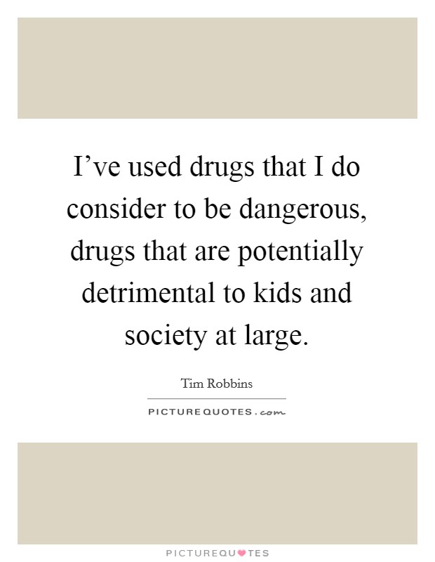 I've used drugs that I do consider to be dangerous, drugs that are potentially detrimental to kids and society at large. Picture Quote #1