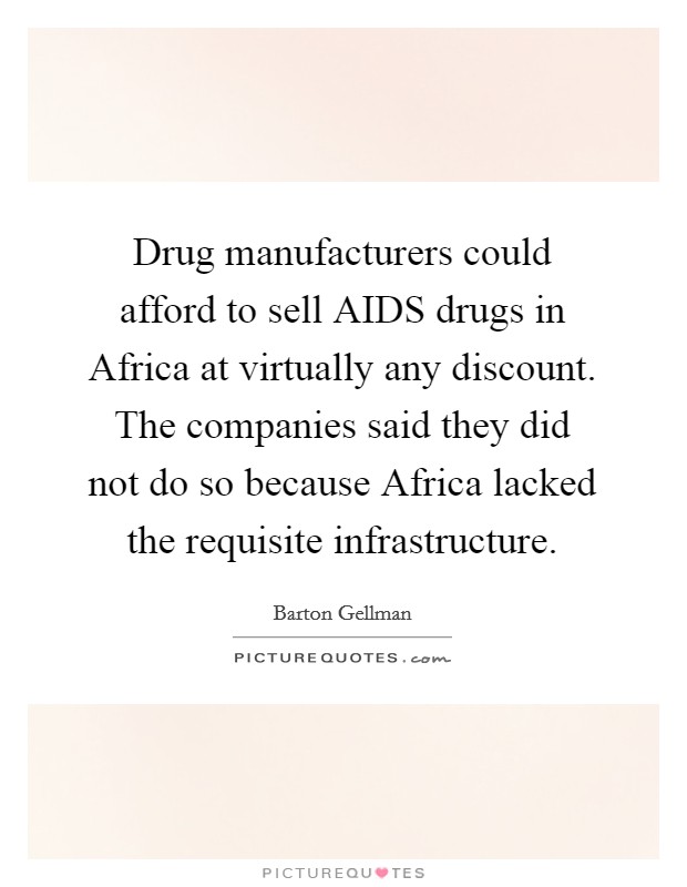 Drug manufacturers could afford to sell AIDS drugs in Africa at virtually any discount. The companies said they did not do so because Africa lacked the requisite infrastructure. Picture Quote #1