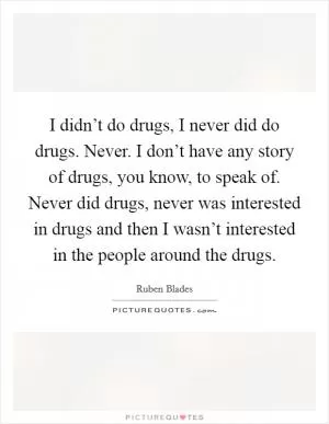 I didn’t do drugs, I never did do drugs. Never. I don’t have any story of drugs, you know, to speak of. Never did drugs, never was interested in drugs and then I wasn’t interested in the people around the drugs Picture Quote #1