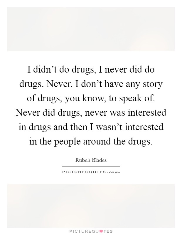 I didn't do drugs, I never did do drugs. Never. I don't have any story of drugs, you know, to speak of. Never did drugs, never was interested in drugs and then I wasn't interested in the people around the drugs. Picture Quote #1