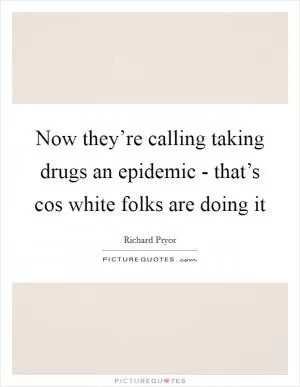 Now they’re calling taking drugs an epidemic - that’s cos white folks are doing it Picture Quote #1