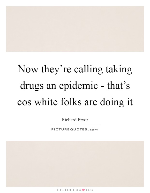 Now they're calling taking drugs an epidemic - that's cos white folks are doing it Picture Quote #1