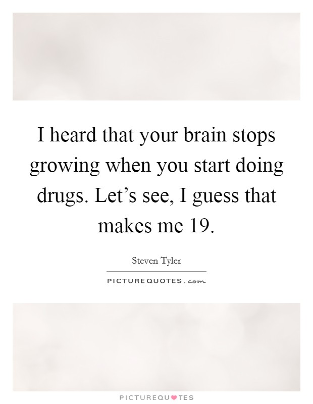 I heard that your brain stops growing when you start doing drugs. Let's see, I guess that makes me 19. Picture Quote #1