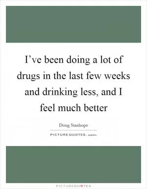 I’ve been doing a lot of drugs in the last few weeks and drinking less, and I feel much better Picture Quote #1