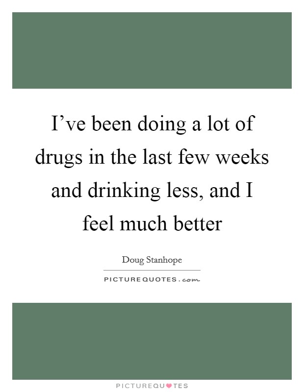I've been doing a lot of drugs in the last few weeks and drinking less, and I feel much better Picture Quote #1
