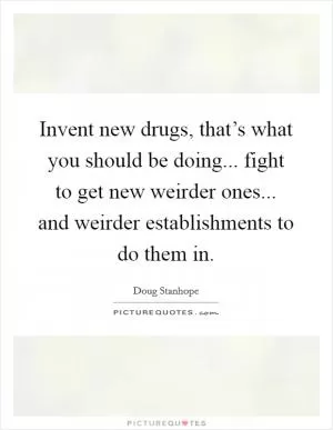 Invent new drugs, that’s what you should be doing... fight to get new weirder ones... and weirder establishments to do them in Picture Quote #1