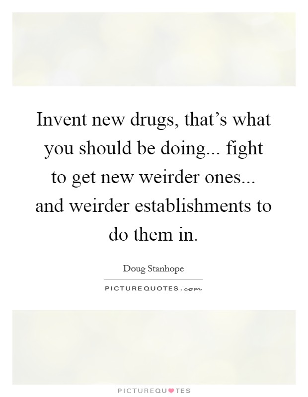 Invent new drugs, that's what you should be doing... fight to get new weirder ones... and weirder establishments to do them in. Picture Quote #1