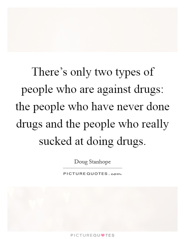 There's only two types of people who are against drugs: the people who have never done drugs and the people who really sucked at doing drugs. Picture Quote #1