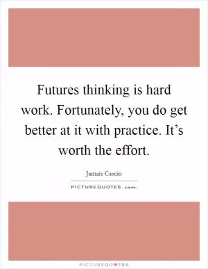 Futures thinking is hard work. Fortunately, you do get better at it with practice. It’s worth the effort Picture Quote #1