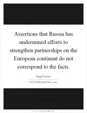 Assertions that Russia has undermined efforts to strengthen partnerships on the European continent do not correspond to the facts Picture Quote #1