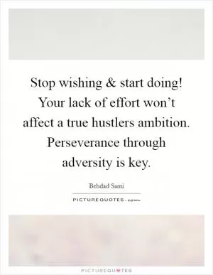 Stop wishing and start doing! Your lack of effort won’t affect a true hustlers ambition. Perseverance through adversity is key Picture Quote #1