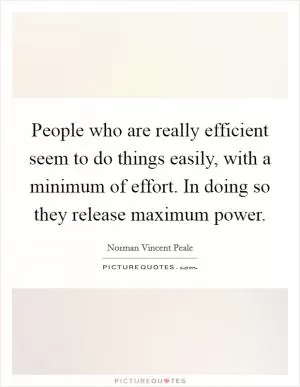 People who are really efficient seem to do things easily, with a minimum of effort. In doing so they release maximum power Picture Quote #1