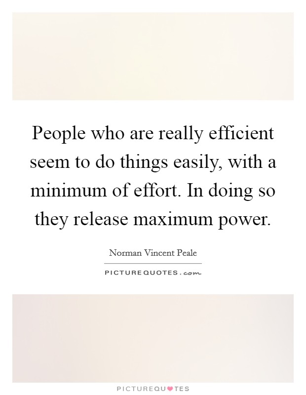 People who are really efficient seem to do things easily, with a minimum of effort. In doing so they release maximum power. Picture Quote #1