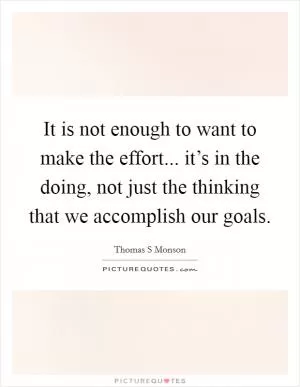 It is not enough to want to make the effort... it’s in the doing, not just the thinking that we accomplish our goals Picture Quote #1