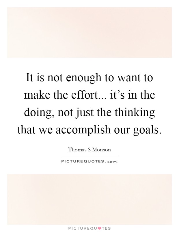 It is not enough to want to make the effort... it's in the doing, not just the thinking that we accomplish our goals. Picture Quote #1