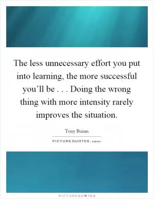 The less unnecessary effort you put into learning, the more successful you’ll be . . . Doing the wrong thing with more intensity rarely improves the situation Picture Quote #1