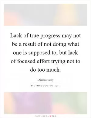 Lack of true progress may not be a result of not doing what one is supposed to, but lack of focused effort trying not to do too much Picture Quote #1