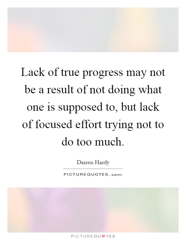 Lack of true progress may not be a result of not doing what one is supposed to, but lack of focused effort trying not to do too much. Picture Quote #1