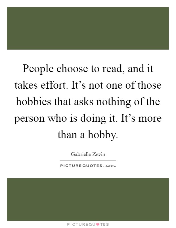 People choose to read, and it takes effort. It's not one of those hobbies that asks nothing of the person who is doing it. It's more than a hobby. Picture Quote #1