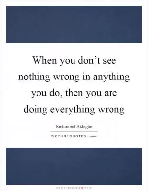 When you don’t see nothing wrong in anything you do, then you are doing everything wrong Picture Quote #1