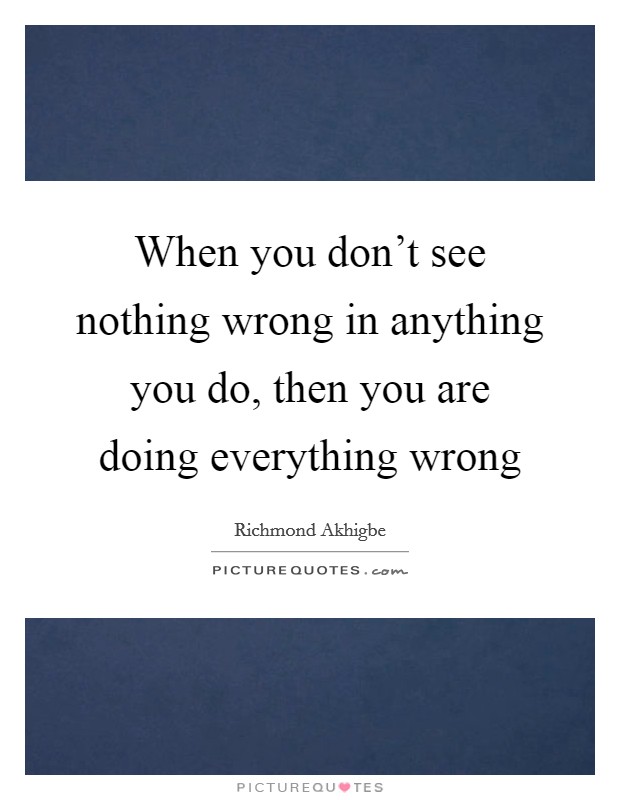 When you don't see nothing wrong in anything you do, then you are doing everything wrong Picture Quote #1