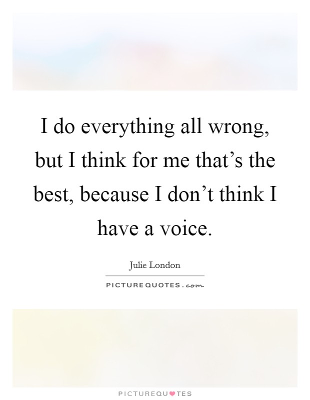 I do everything all wrong, but I think for me that's the best, because I don't think I have a voice. Picture Quote #1