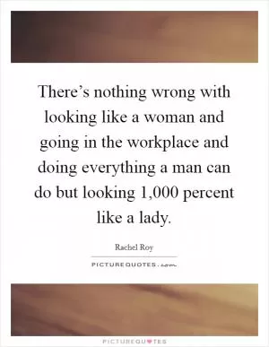 There’s nothing wrong with looking like a woman and going in the workplace and doing everything a man can do but looking 1,000 percent like a lady Picture Quote #1