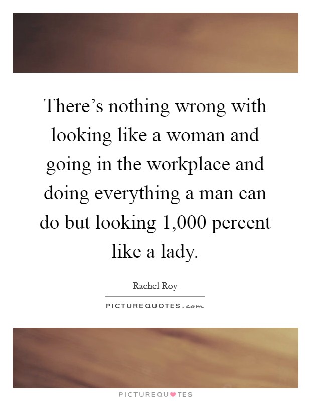 There's nothing wrong with looking like a woman and going in the workplace and doing everything a man can do but looking 1,000 percent like a lady. Picture Quote #1