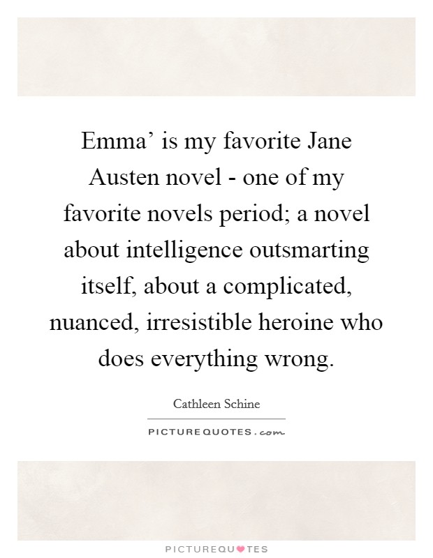 Emma' is my favorite Jane Austen novel - one of my favorite novels period; a novel about intelligence outsmarting itself, about a complicated, nuanced, irresistible heroine who does everything wrong. Picture Quote #1