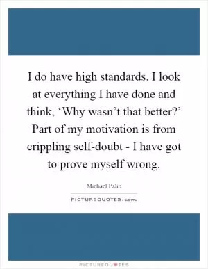 I do have high standards. I look at everything I have done and think, ‘Why wasn’t that better?’ Part of my motivation is from crippling self-doubt - I have got to prove myself wrong Picture Quote #1