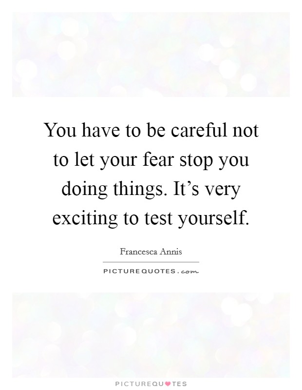 You have to be careful not to let your fear stop you doing things. It's very exciting to test yourself. Picture Quote #1