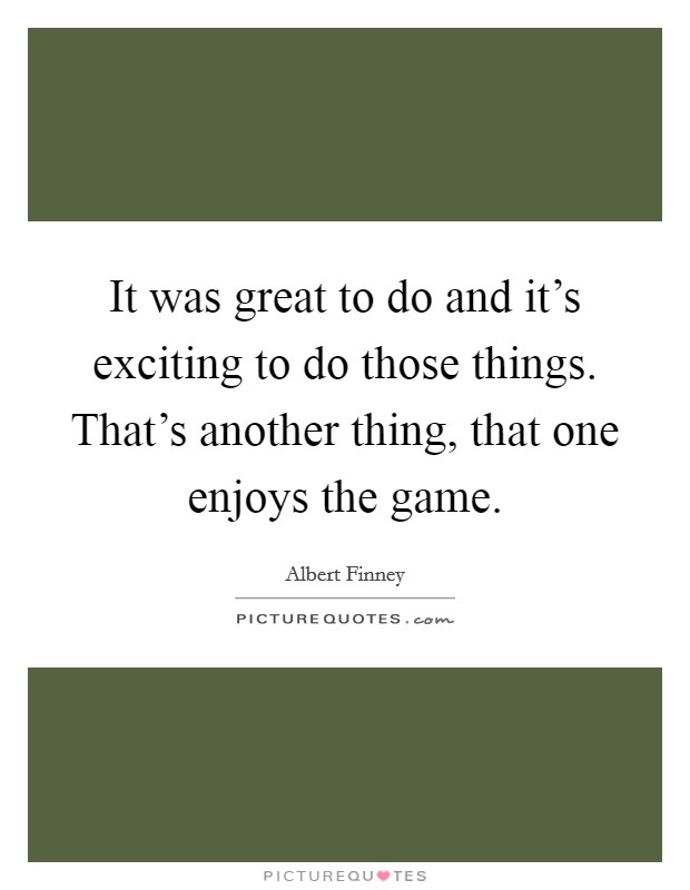 It was great to do and it's exciting to do those things. That's another thing, that one enjoys the game. Picture Quote #1