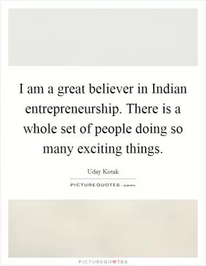 I am a great believer in Indian entrepreneurship. There is a whole set of people doing so many exciting things Picture Quote #1